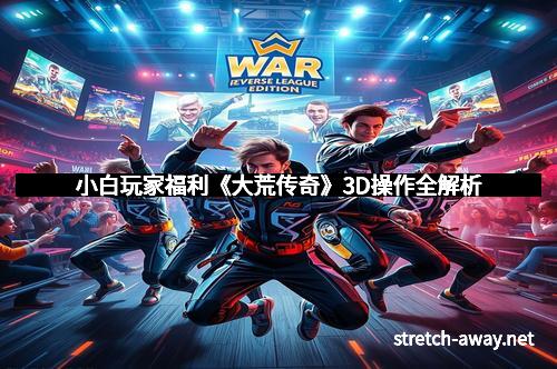 小白玩家福利《大荒传奇》3D操作全解析