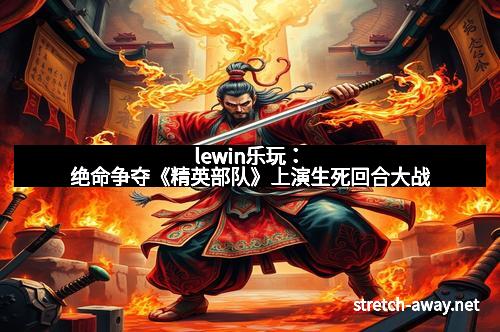lewin乐玩：绝命争夺《精英部队》上演生死回合大战