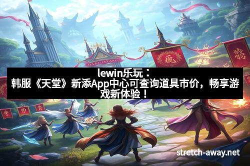 lewin乐玩：韩服《天堂》新添App中心可查询道具市价，畅享游戏新体验！
