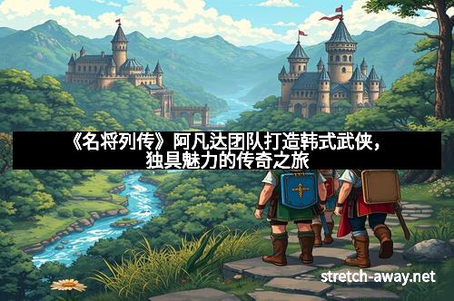 《名将列传》阿凡达团队打造韩式武侠，独具魅力的传奇之旅